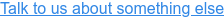Talk to us about something else